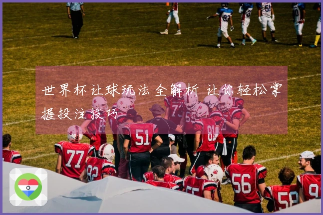 世界杯让球玩法全解析 让你轻松掌握投注技巧