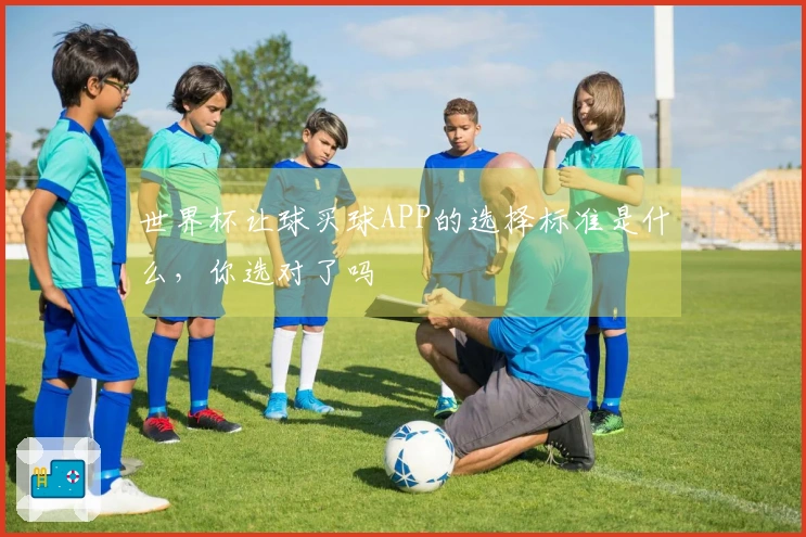 世界杯让球买球APP的选择标准是什么，你选对了吗