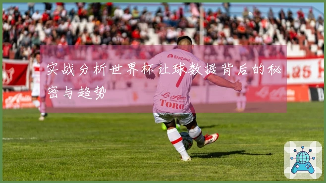 实战分析世界杯让球数据背后的秘密与趋势