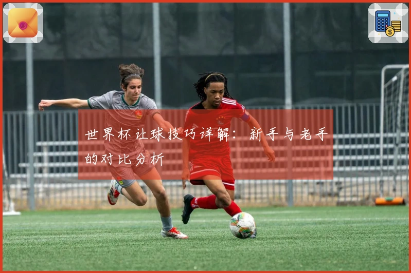 世界杯让球技巧详解：新手与老手的对比分析