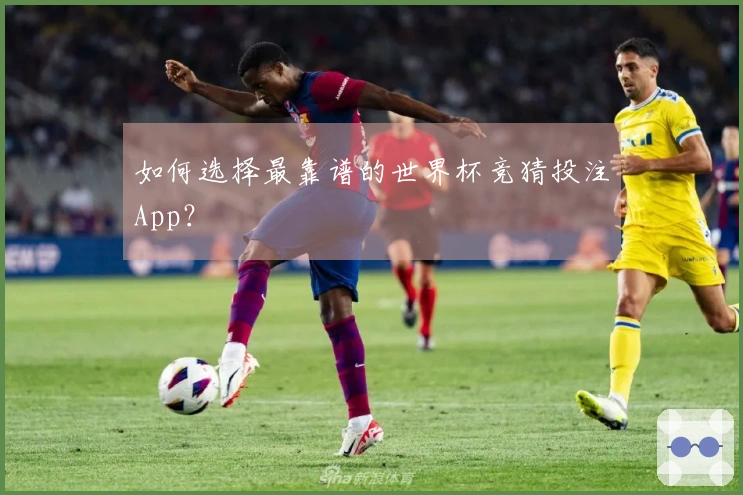 如何选择最靠谱的世界杯竞猜投注App？