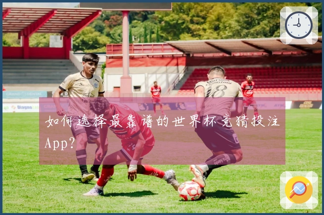 如何选择最靠谱的世界杯竞猜投注App？