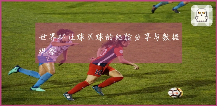 世界杯让球买球的经验分享与数据观察