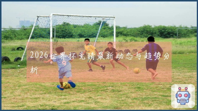 2026世界杯竞猜最新动态与趋势分析