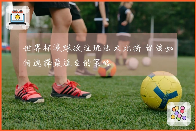 世界杯滚球投注玩法大比拼 你该如何选择最适合的策略