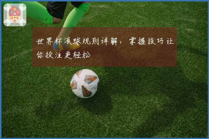 世界杯滚球规则详解，掌握技巧让你投注更轻松