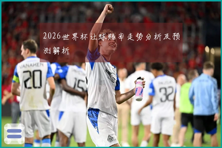 2026世界杯让球赔率走势分析及预测解析