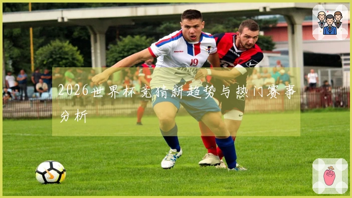 2026世界杯竞猜新趋势与热门赛事分析