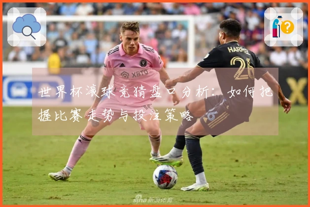 世界杯滚球竞猜盘口分析：如何把握比赛走势与投注策略