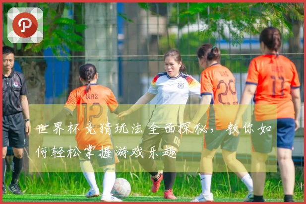 世界杯竞猜玩法全面探秘，教你如何轻松掌握游戏乐趣