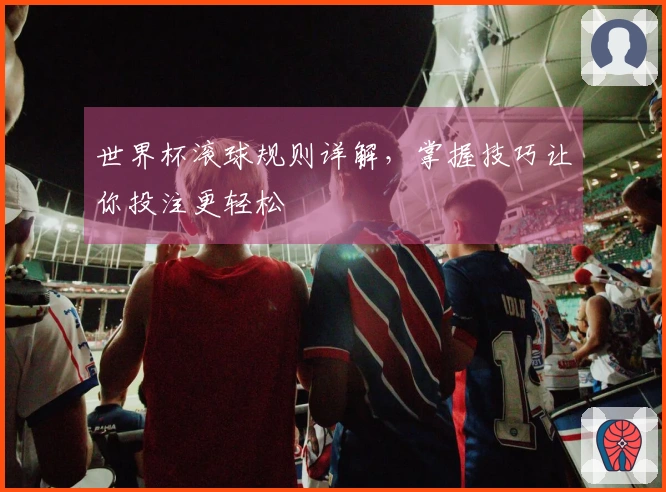 世界杯滚球规则详解，掌握技巧让你投注更轻松