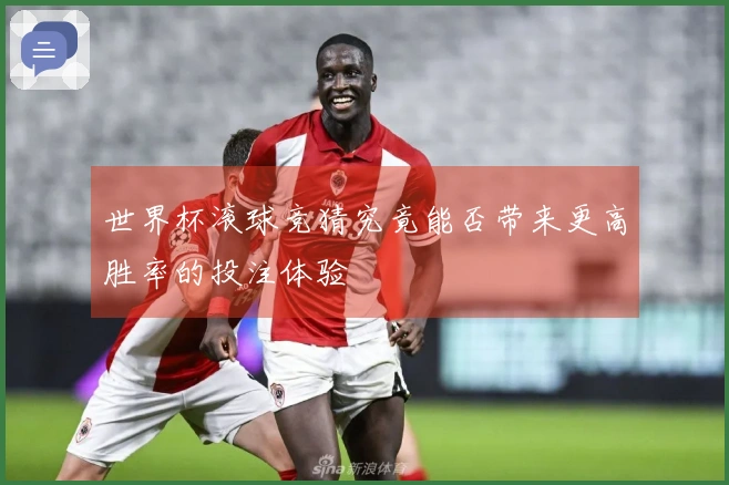 世界杯滚球竞猜究竟能否带来更高胜率的投注体验