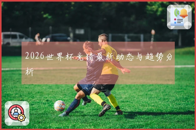 2026世界杯竞猜最新动态与趋势分析