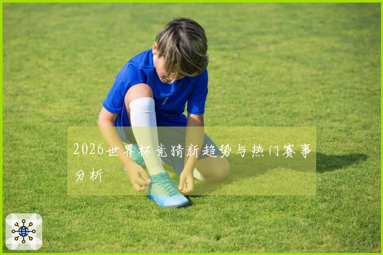 2026世界杯竞猜新趋势与热门赛事分析