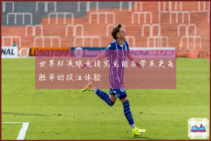 世界杯滚球竞猜究竟能否带来更高胜率的投注体验