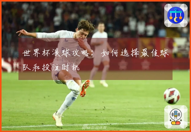 世界杯滚球攻略：如何选择最佳球队和投注时机