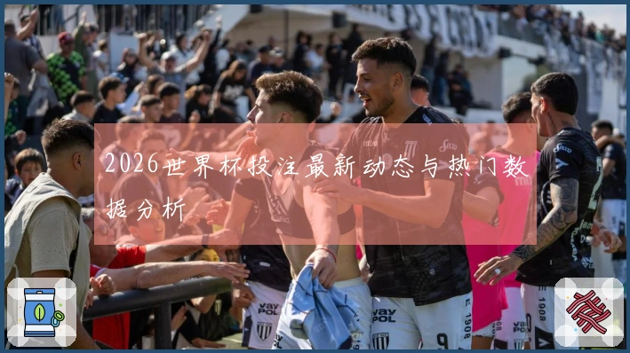 2026世界杯投注最新动态与热门数据分析